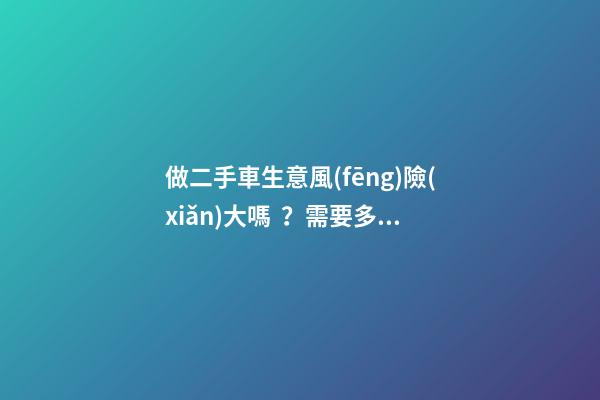 做二手車生意風(fēng)險(xiǎn)大嗎？需要多少資金？